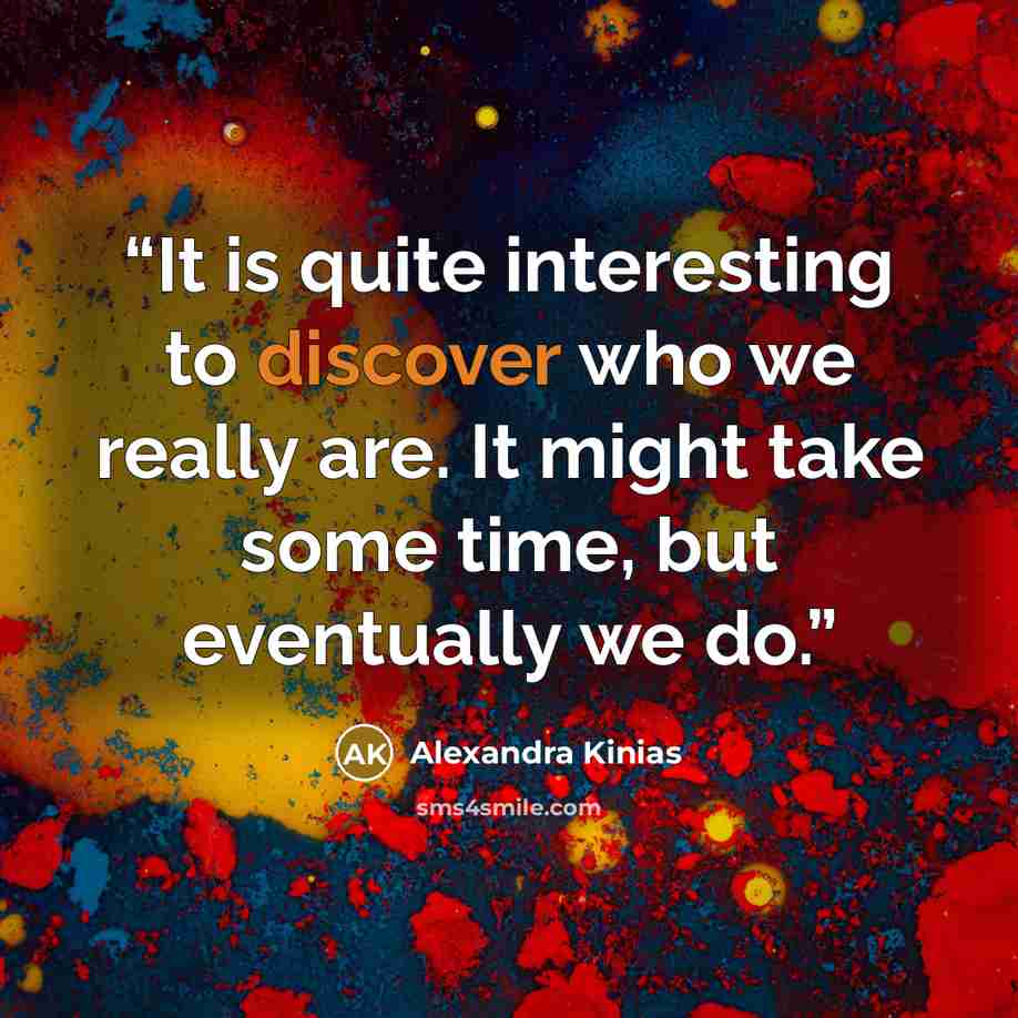 “It is quite interesting to discover who we really are. It might take some time, but eventually we do.” quote by Alexandra Kinias