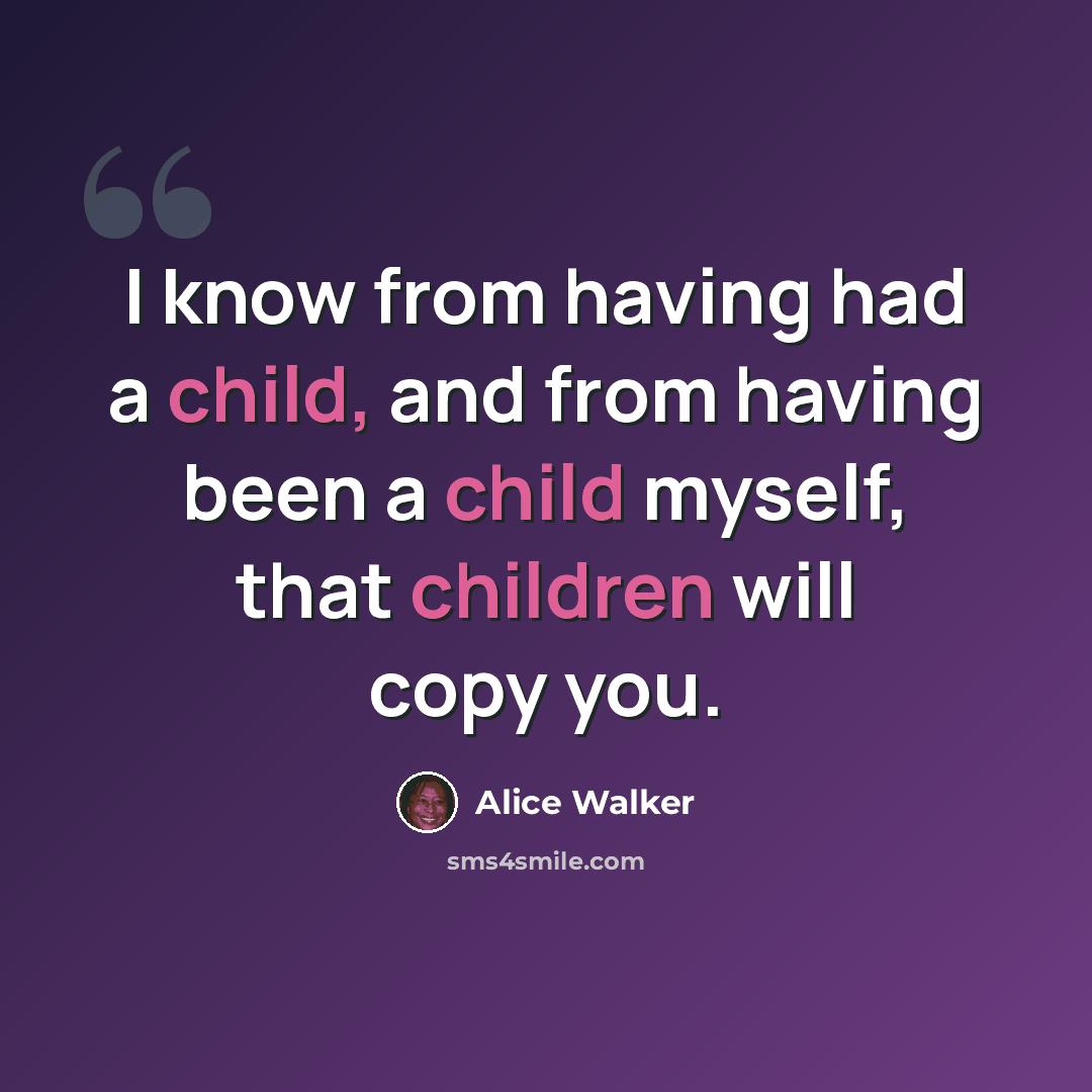 “I know from having had a child, and from having been a child myself, that children will copy you.” quote by Alice Walker