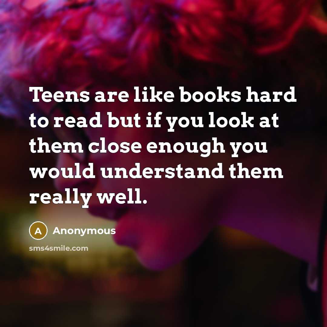 “Teens are like books hard to read but if you look at them close enough you would understand them really well.” quote by Anonymous