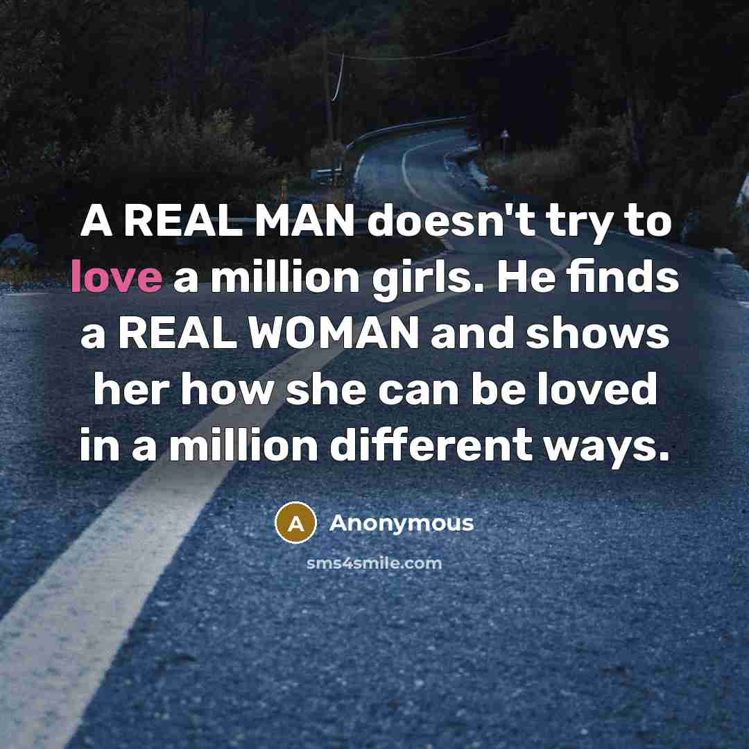 “A REAL MAN doesn't try to love a million girls. He finds a REAL WOMAN and shows her how she can be loved in a million different ways.” quote by Anonymous