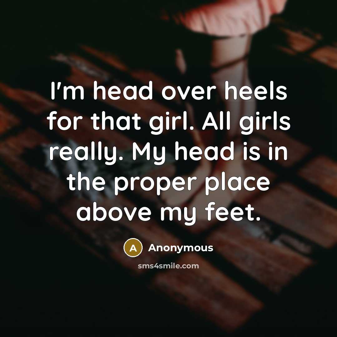 “I'm head over heels for that girl. All girls really. My head is in the proper place above my feet.” quote by Anonymous