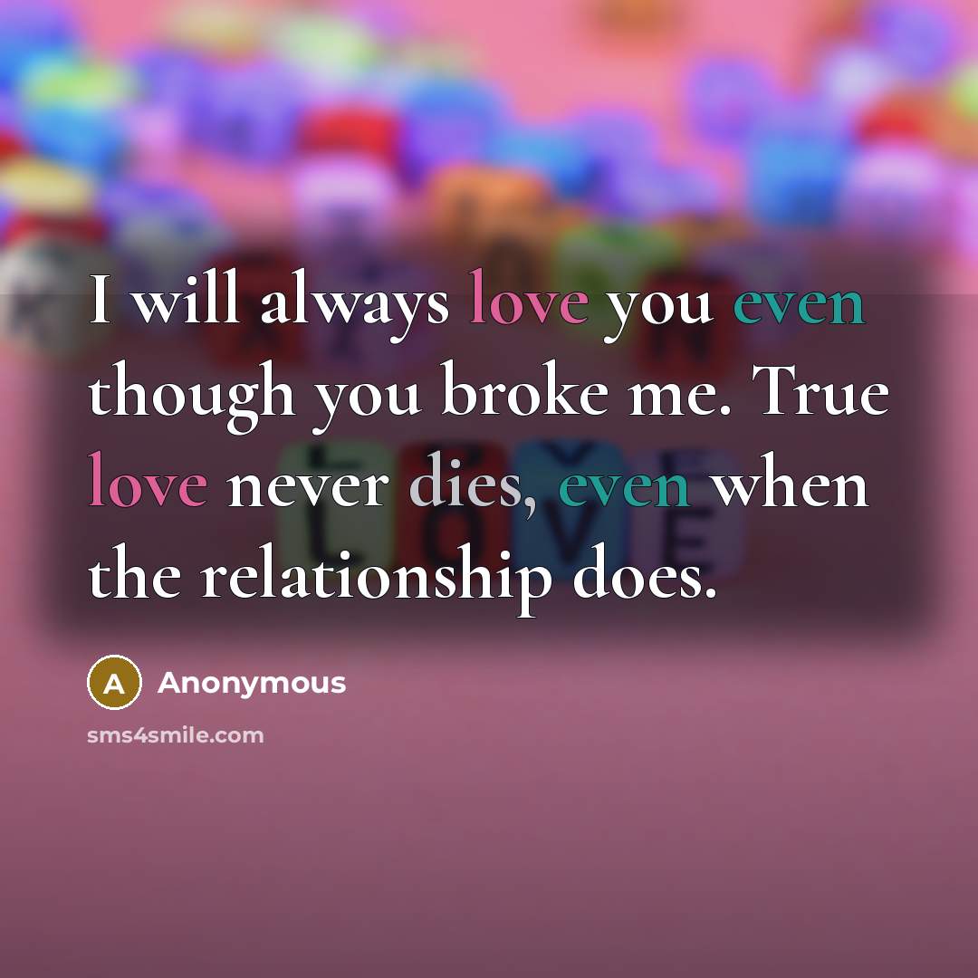 “I will always love you even though you broke me. True love never dies, even when the relationship does.” quote by Anonymous