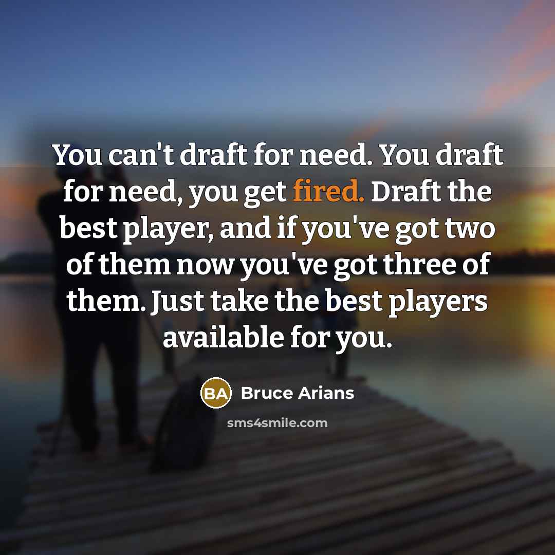 “You can't draft for need. You draft for need, you get fired. Draft the best player, and if you've got two of them now you've got three of them. Just take the best players available for you.” quote by Bruce Arians