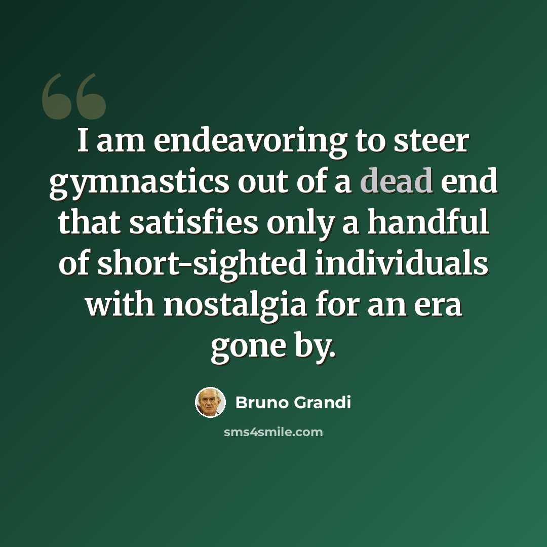 “I am endeavoring to steer gymnastics out of a dead end that satisfies only a handful of short-sighted individuals with nostalgia for an era gone by.” quote by Bruno Grandi