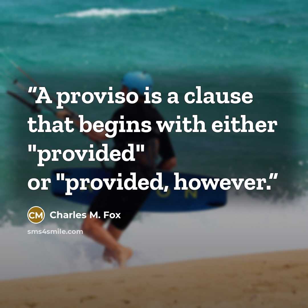 “A proviso is a clause that begins with either "provided" or "provided, however.” quote by Charles M. Fox