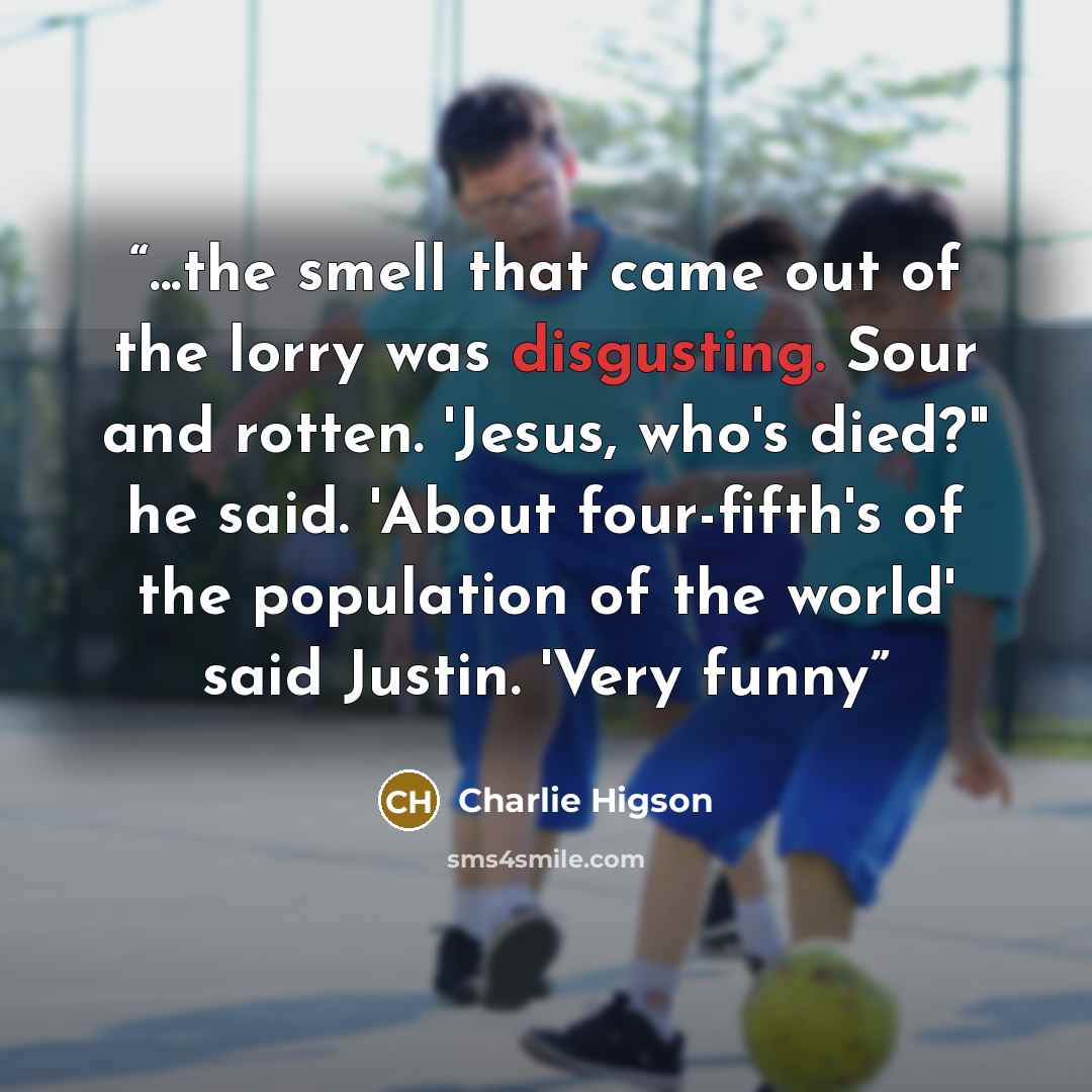 “...the smell that came out of the lorry was disgusting. Sour and rotten. 'Jesus, who's died?" he said. 'About four-fifth's of the population of the world' said Justin. 'Very funny” quote by Charlie Higson