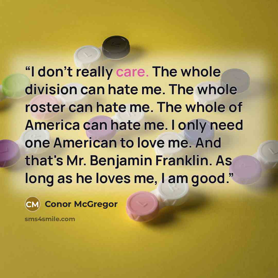 “I don't really care. The whole division can hate me. The whole roster can hate me. The whole of America can hate me. I only need one American to love me. And that's Mr. Benjamin Franklin. As long as he loves me, I am good.” quote by Conor McGregor