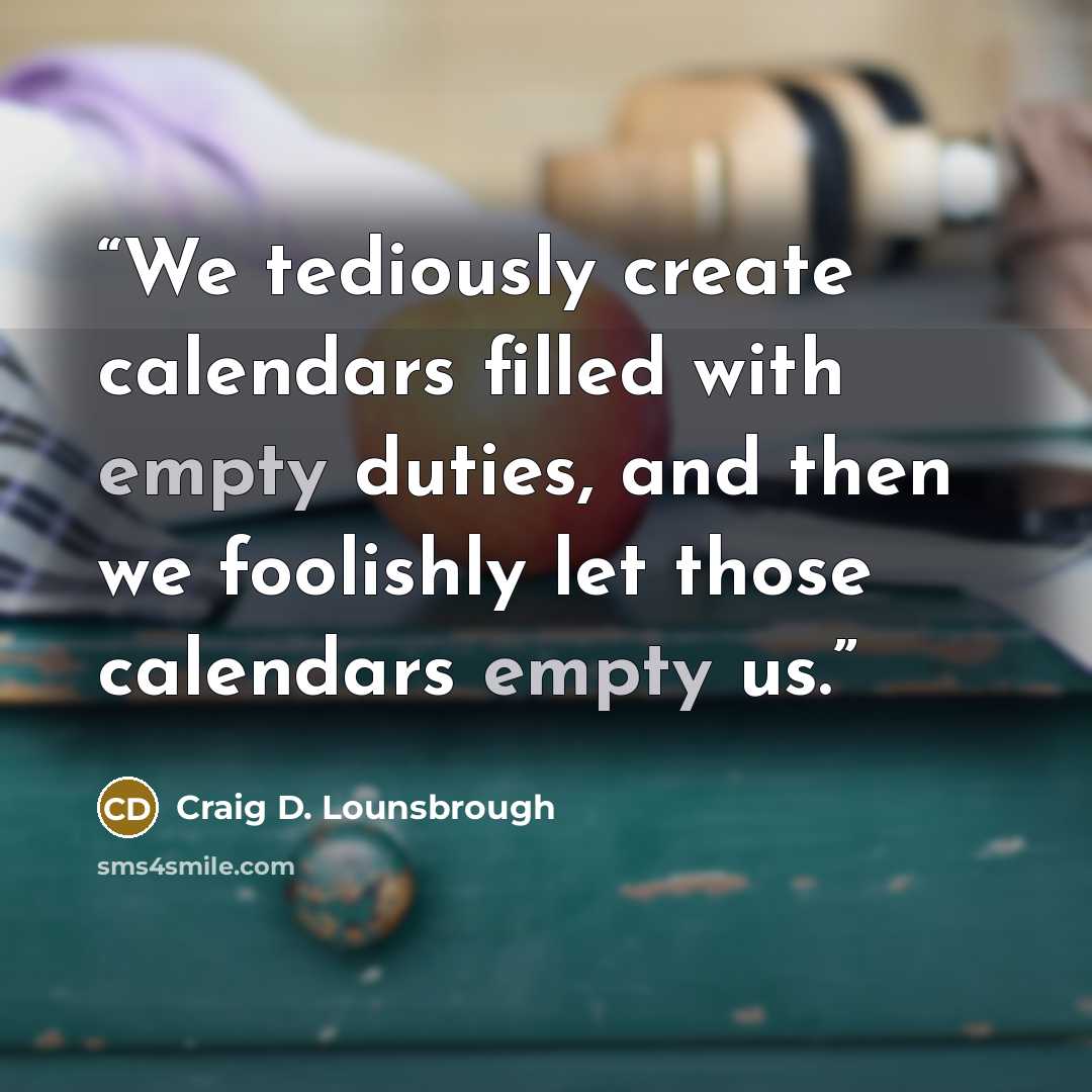 “We tediously create calendars filled with empty duties, and then we foolishly let those calendars empty us.” quote by Craig D. Lounsbrough