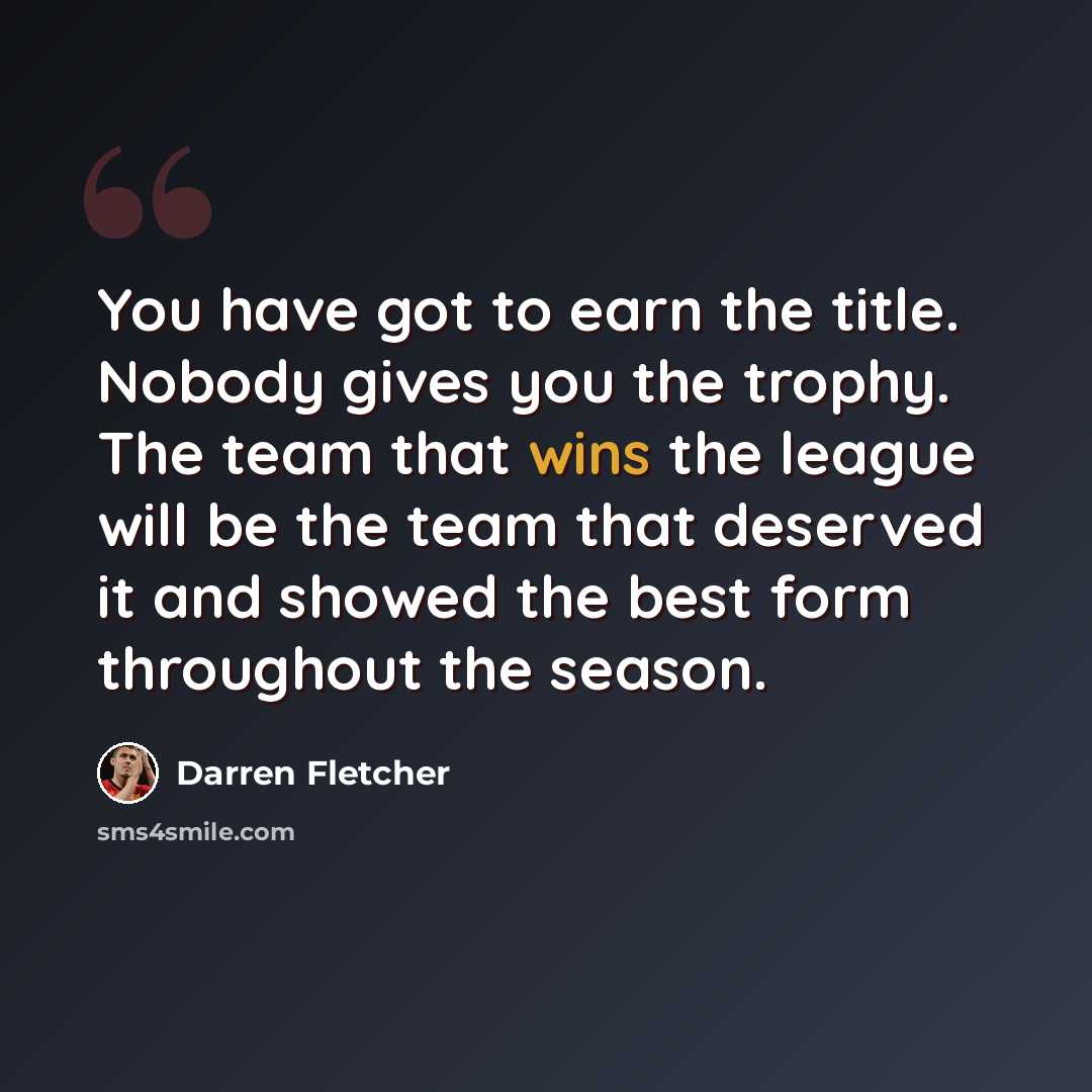 “You have got to earn the title. Nobody gives you the trophy. The team that wins the league will be the team that deserved it and showed the best form throughout the season.” quote by Darren Fletcher