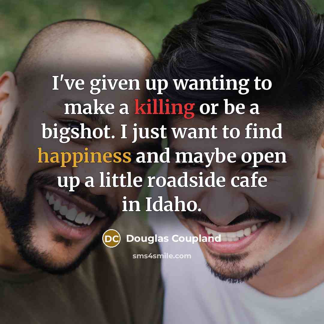 “I've given up wanting to make a killing or be a bigshot. I just want to find happiness and maybe open up a little roadside cafe in Idaho.” quote by Douglas Coupland