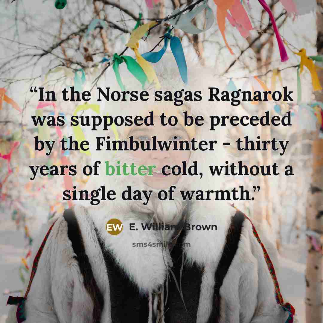 “In the Norse sagas Ragnarok was supposed to be preceded by the Fimbulwinter - thirty years of bitter cold, without a single day of warmth.” quote by E. William Brown