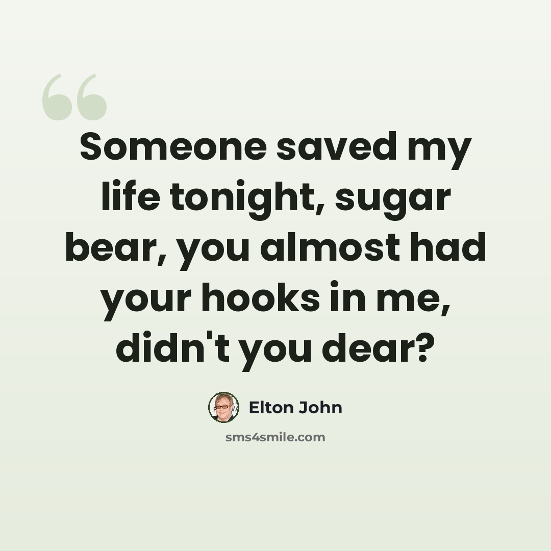 “Someone saved my life tonight, sugar bear, you almost had your hooks in me, didn't you dear?” quote by Elton John