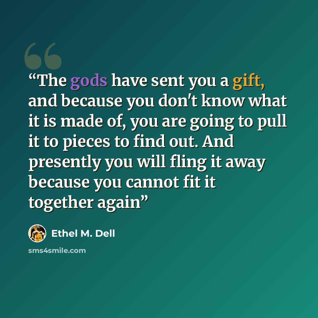 “The gods have sent you a gift, and because you don't know what it is made of, you are going to pull it to pieces to find out. And presently you will fling it away because you cannot fit it together again” quote by Ethel M. Dell