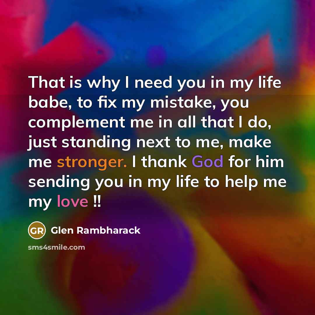 “That is why I need you in my life babe, to fix my mistake, you complement me in all that I do, just standing next to me, make me stronger. I thank God for him sending you in my life to help me my love !!” quote by Glen Rambharack