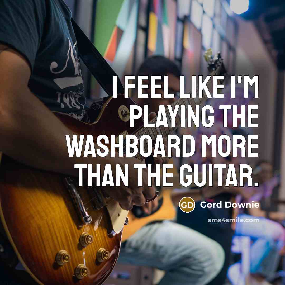 “I feel like I'm playing the washboard more than the guitar.” quote by Gord Downie