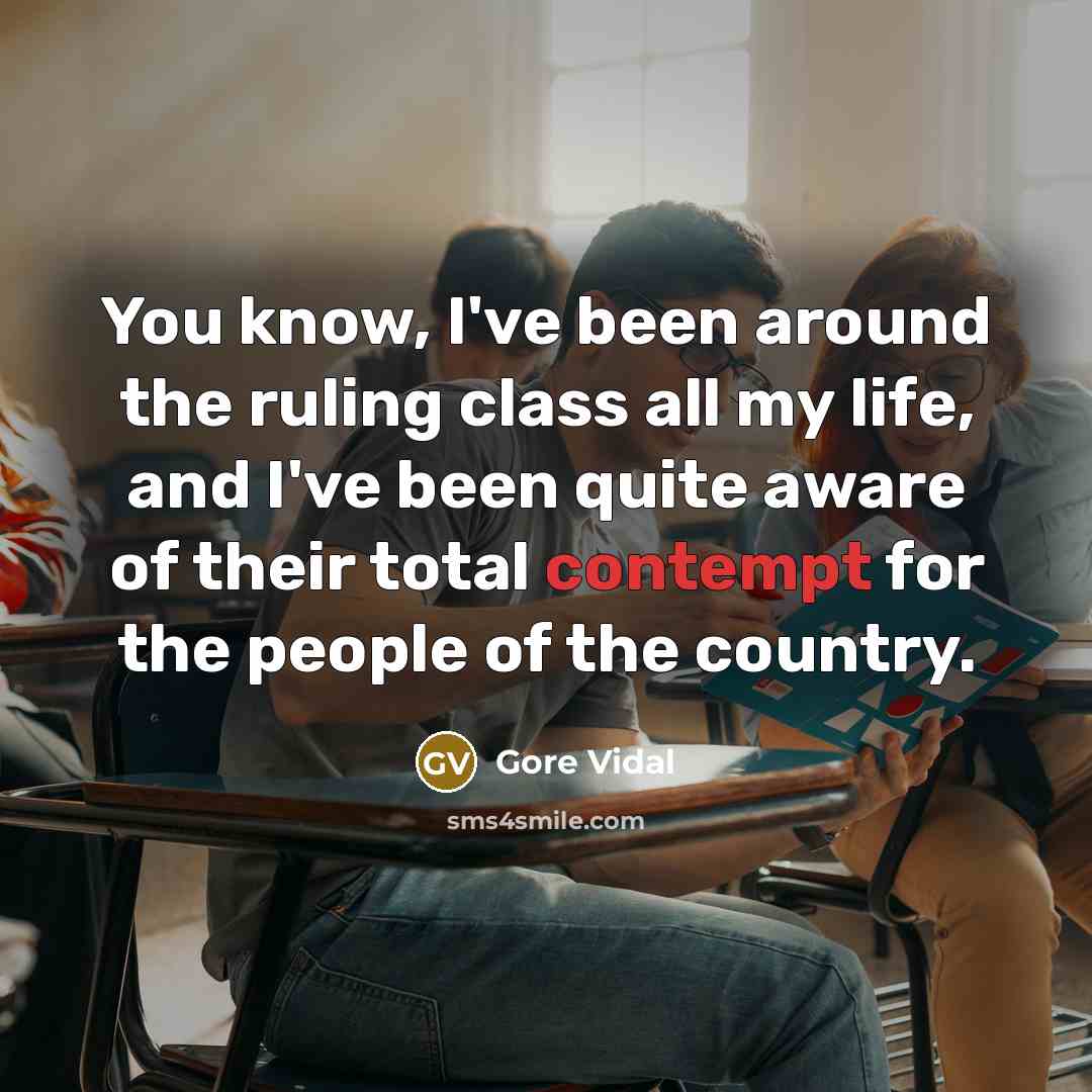 “You know, I've been around the ruling class all my life, and I've been quite aware of their total contempt for the people of the country.” quote by Gore Vidal