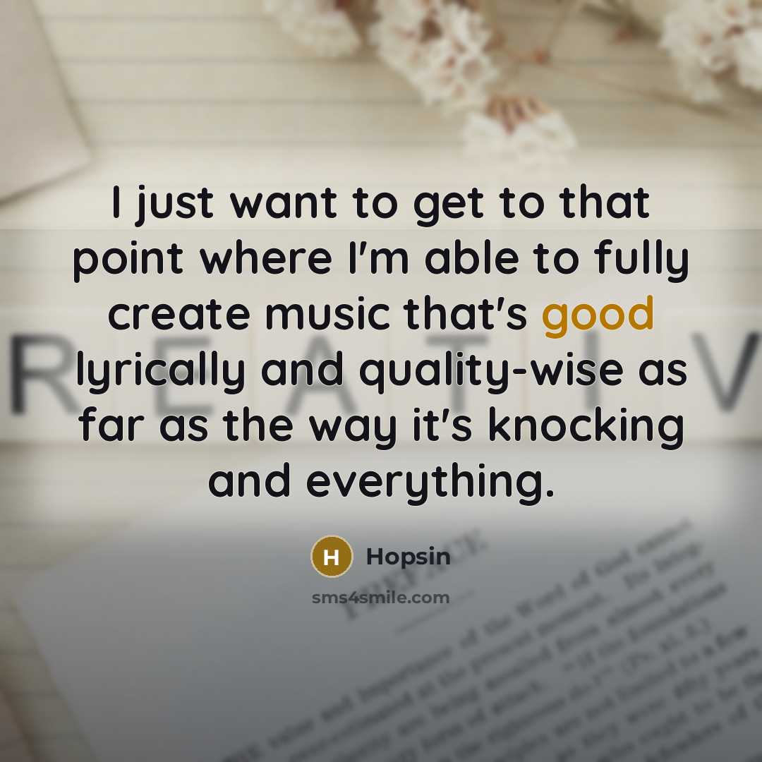 “I just want to get to that point where I'm able to fully create music that's good lyrically and quality-wise as far as the way it's knocking and everything.” quote by Hopsin