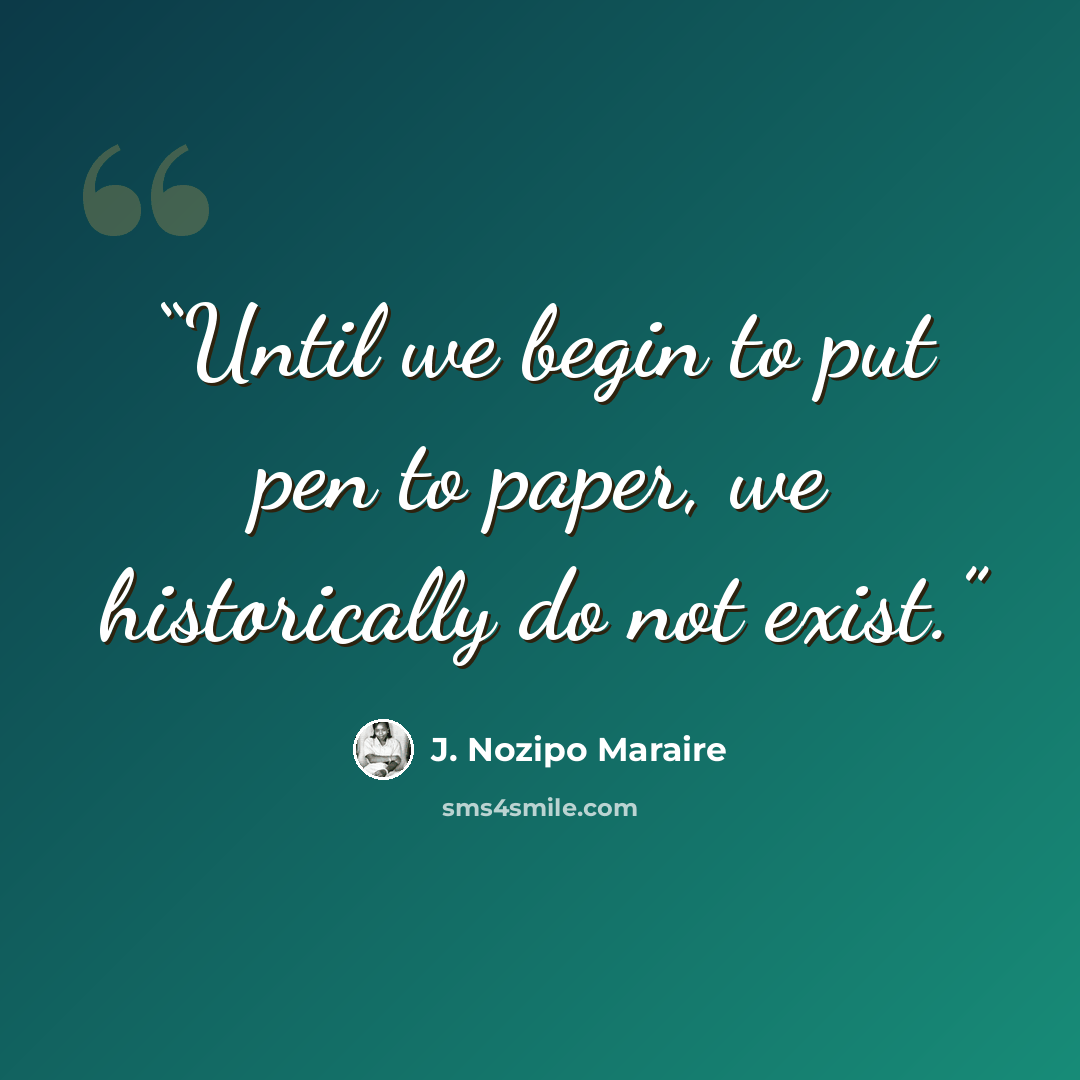 “Until we begin to put pen to paper, we historically do not exist.” quote by J. Nozipo Maraire