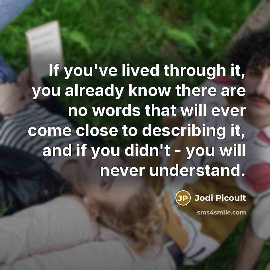“If you've lived through it, you already know there are no words that will ever come close to describing it, and if you didn't - you will never understand.” quote by Jodi Picoult