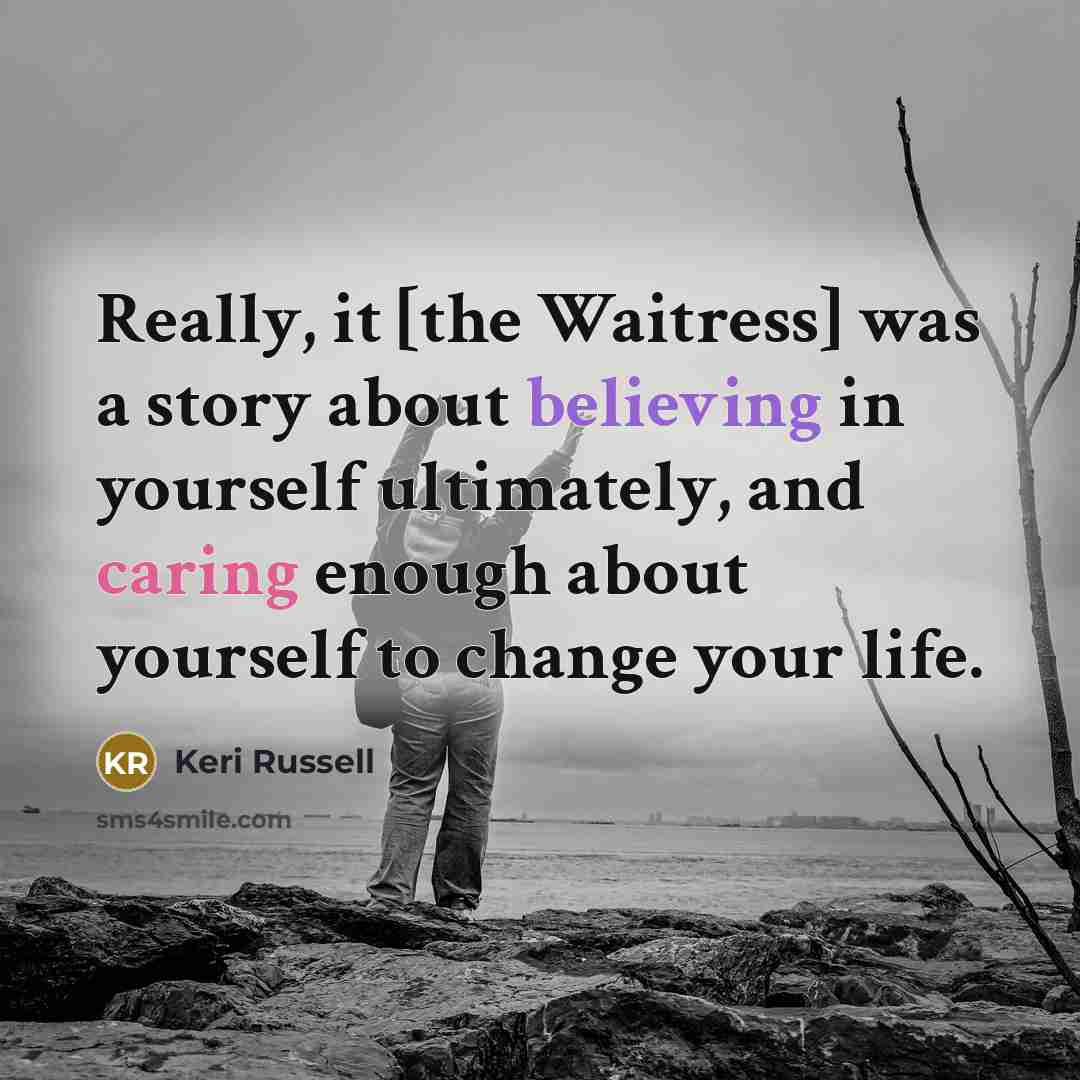 “Really, it [the Waitress] was a story about believing in yourself ultimately, and caring enough about yourself to change your life.” quote by Keri Russell