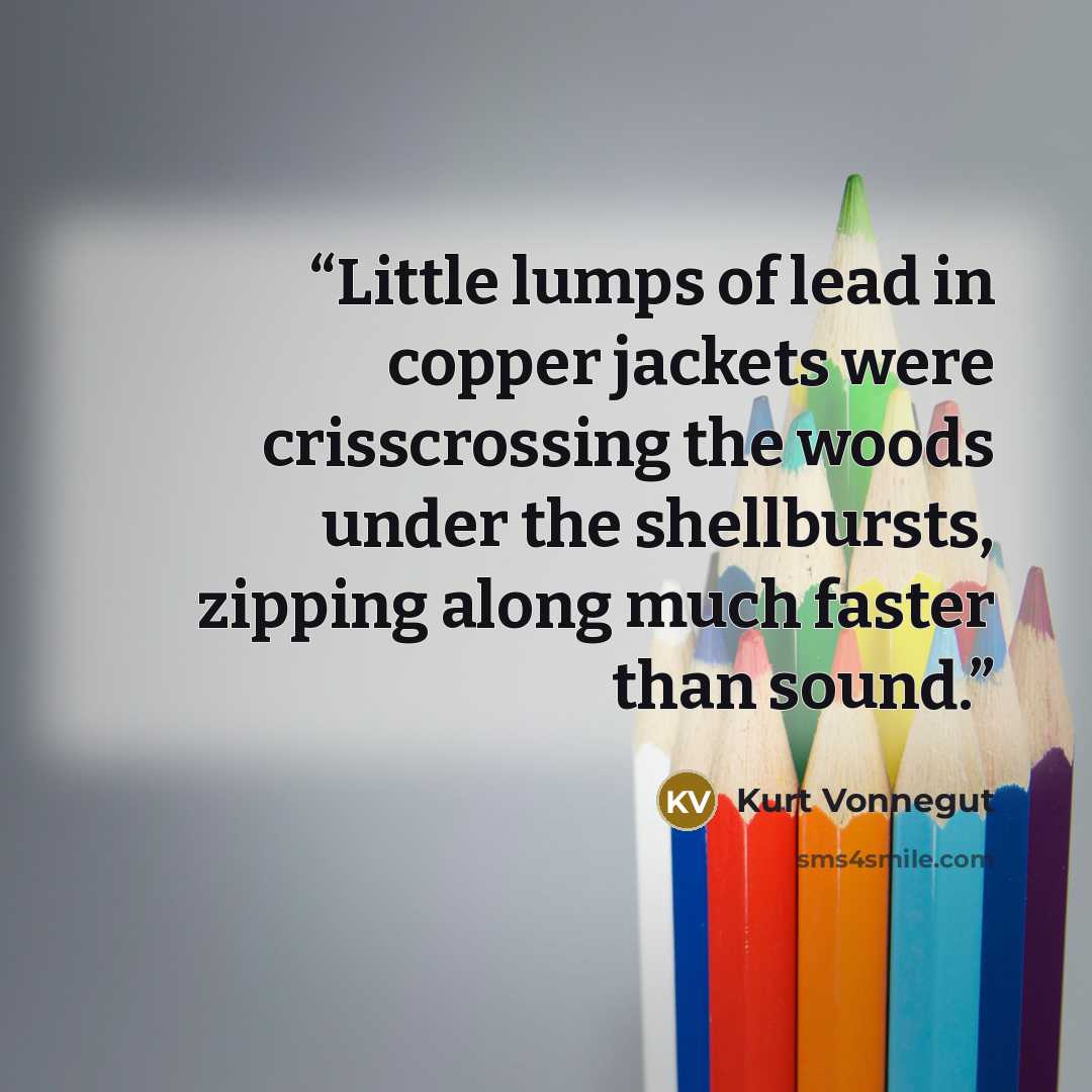 “Little lumps of lead in copper jackets were crisscrossing the woods under the shellbursts, zipping along much faster than sound.” quote by Kurt Vonnegut