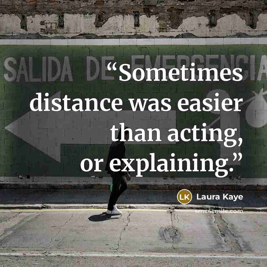 “Sometimes distance was easier than acting, or explaining.” quote by Laura Kaye