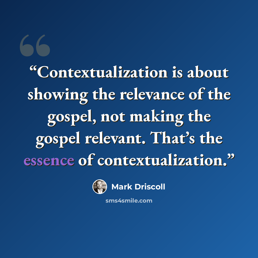 “Contextualization is about showing the relevance of the gospel, not making the gospel relevant. That’s the essence of contextualization.” quote by Mark Driscoll