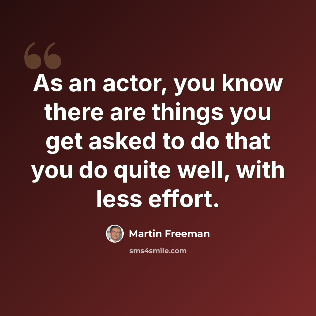 “As an actor, you know there are things you get asked to do that you do quite well, with less effort.” quote by Martin Freeman