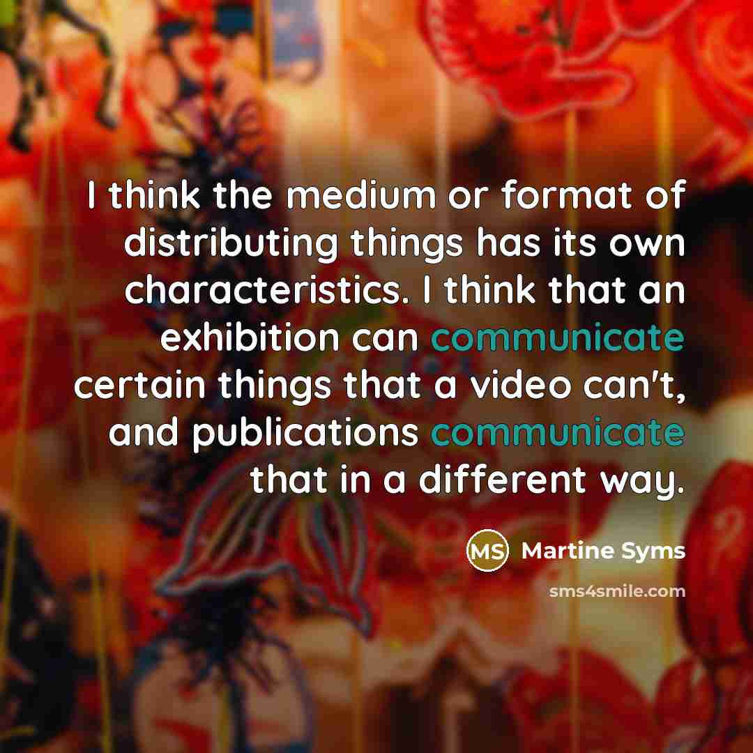 “I think the medium or format of distributing things has its own characteristics. I think that an exhibition can communicate certain things that a video can't, and publications communicate that in a different way.” quote by Martine Syms