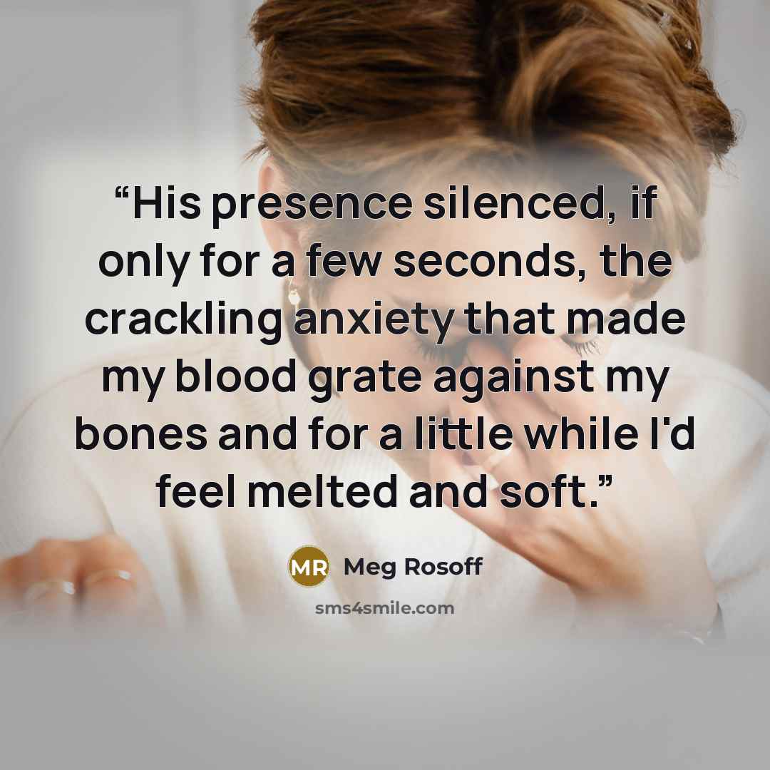 “His presence silenced, if only for a few seconds, the crackling anxiety that made my blood grate against my bones and for a little while I'd feel melted and soft.” quote by meg rosoff