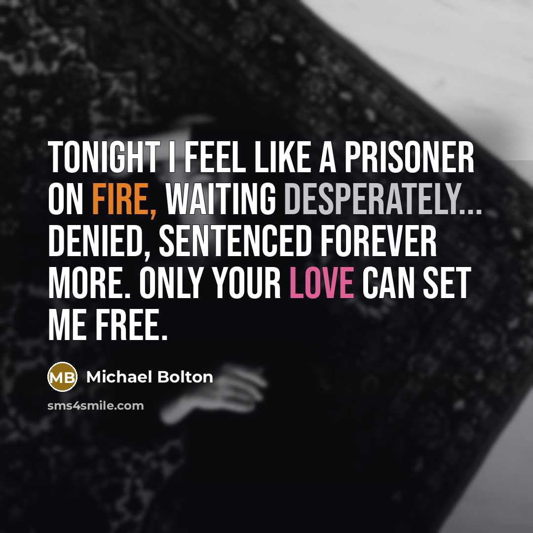 “Tonight I feel like a prisoner on fire, waiting desperately... denied, sentenced forever more. Only your love can set me free.” quote by Michael Bolton
