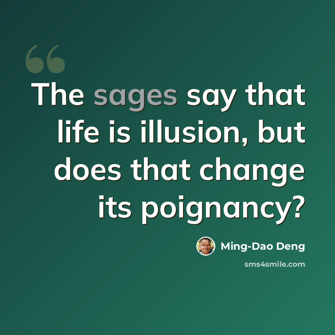“The sages say that life is illusion, but does that change its poignancy?” quote by Ming-Dao Deng