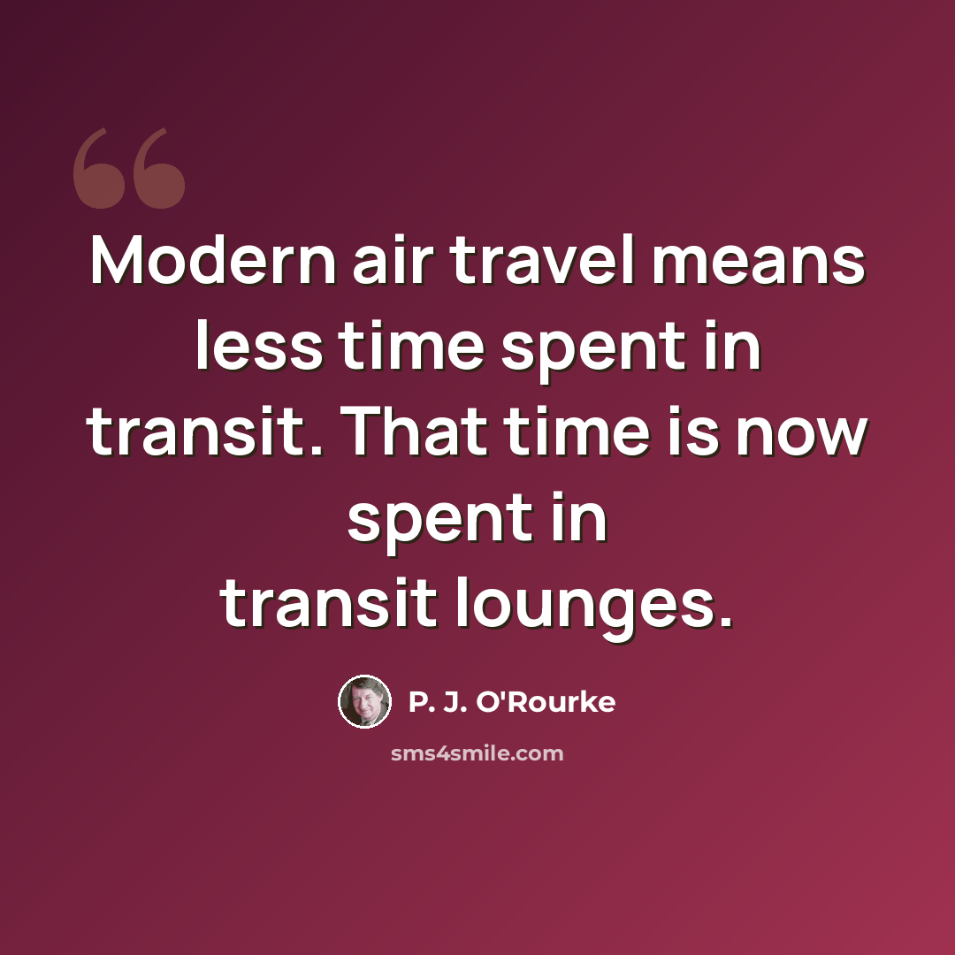 “Modern air travel means less time spent in transit. That time is now spent in transit lounges.” quote by P. J. O'Rourke
