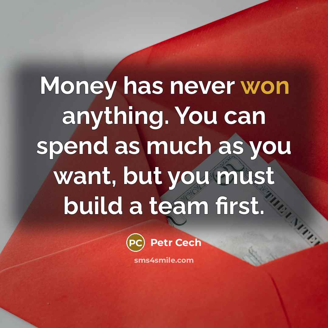 “Money has never won anything. You can spend as much as you want, but you must build a team first.” quote by Petr Cech