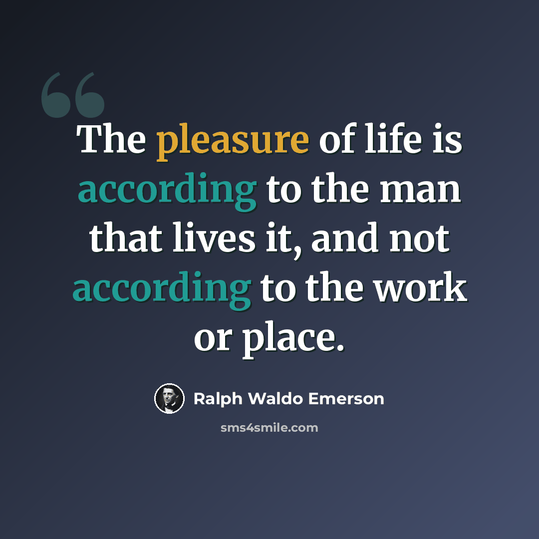 “The pleasure of life is according to the man that lives it, and not according to the work or place.” quote by Ralph Waldo Emerson