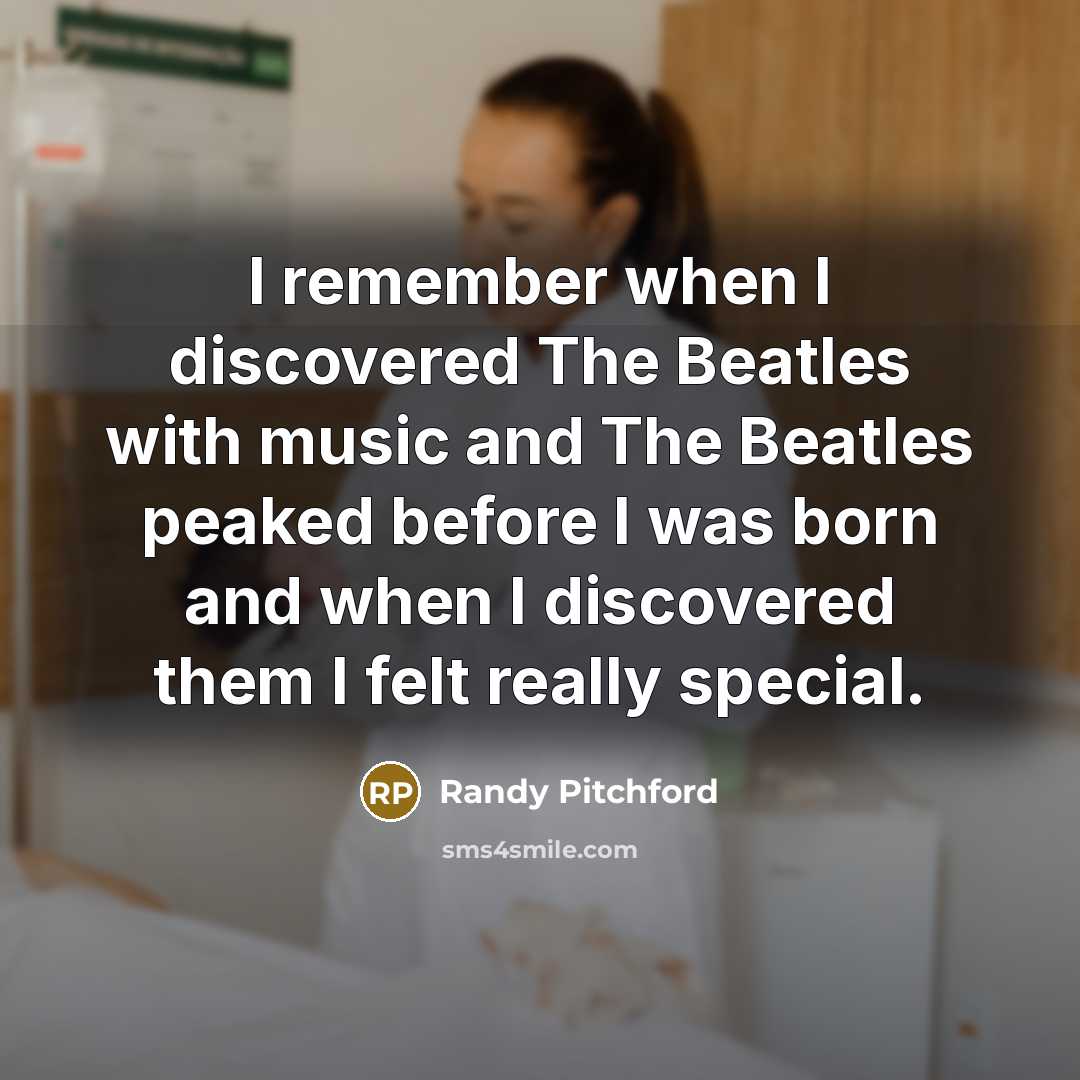 “I remember when I discovered The Beatles with music and The Beatles peaked before I was born and when I discovered them I felt really special.” quote by Randy Pitchford
