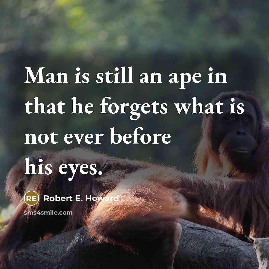 “Man is still an ape in that he forgets what is not ever before his eyes.” quote by Robert E. Howard