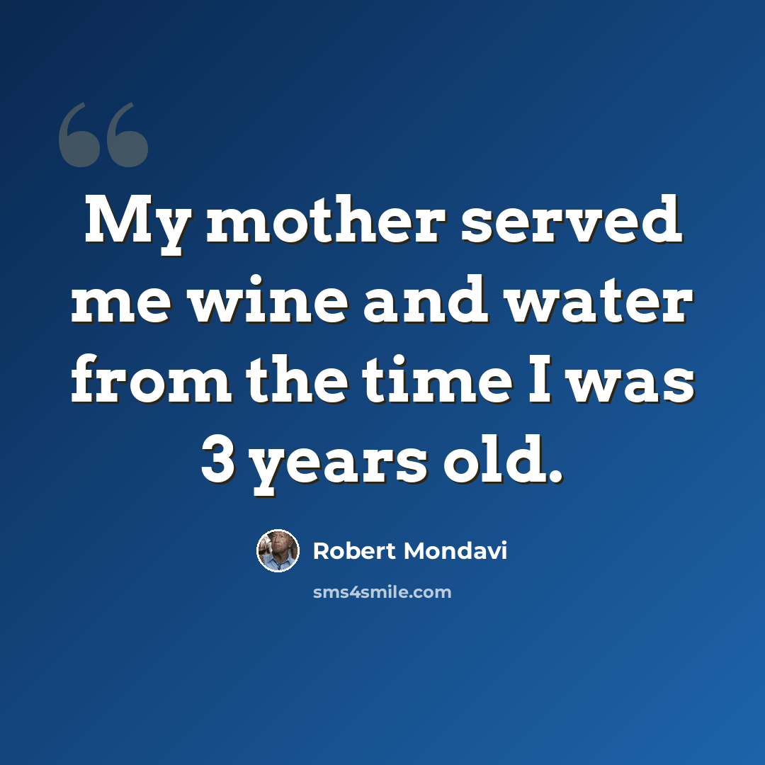 “My mother served me wine and water from the time I was 3 years old.” quote by Robert Mondavi