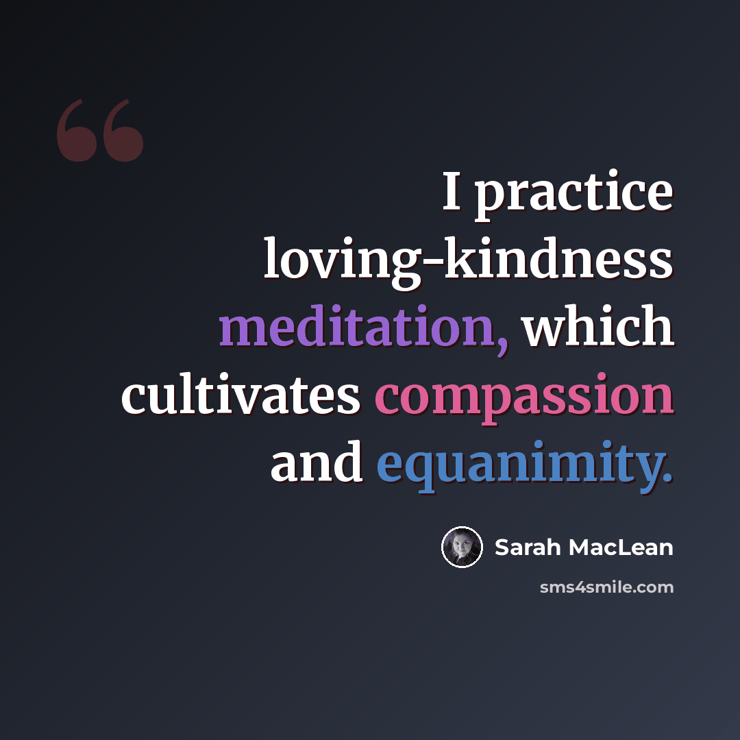 “I practice loving-kindness meditation, which cultivates compassion and equanimity.” quote by Sarah MacLean