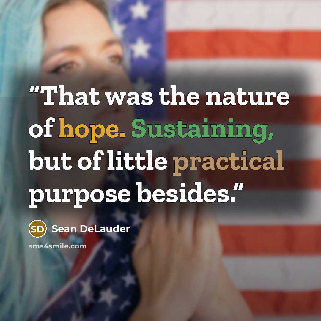 “That was the nature of hope. Sustaining, but of little practical purpose besides.” quote by Sean DeLauder