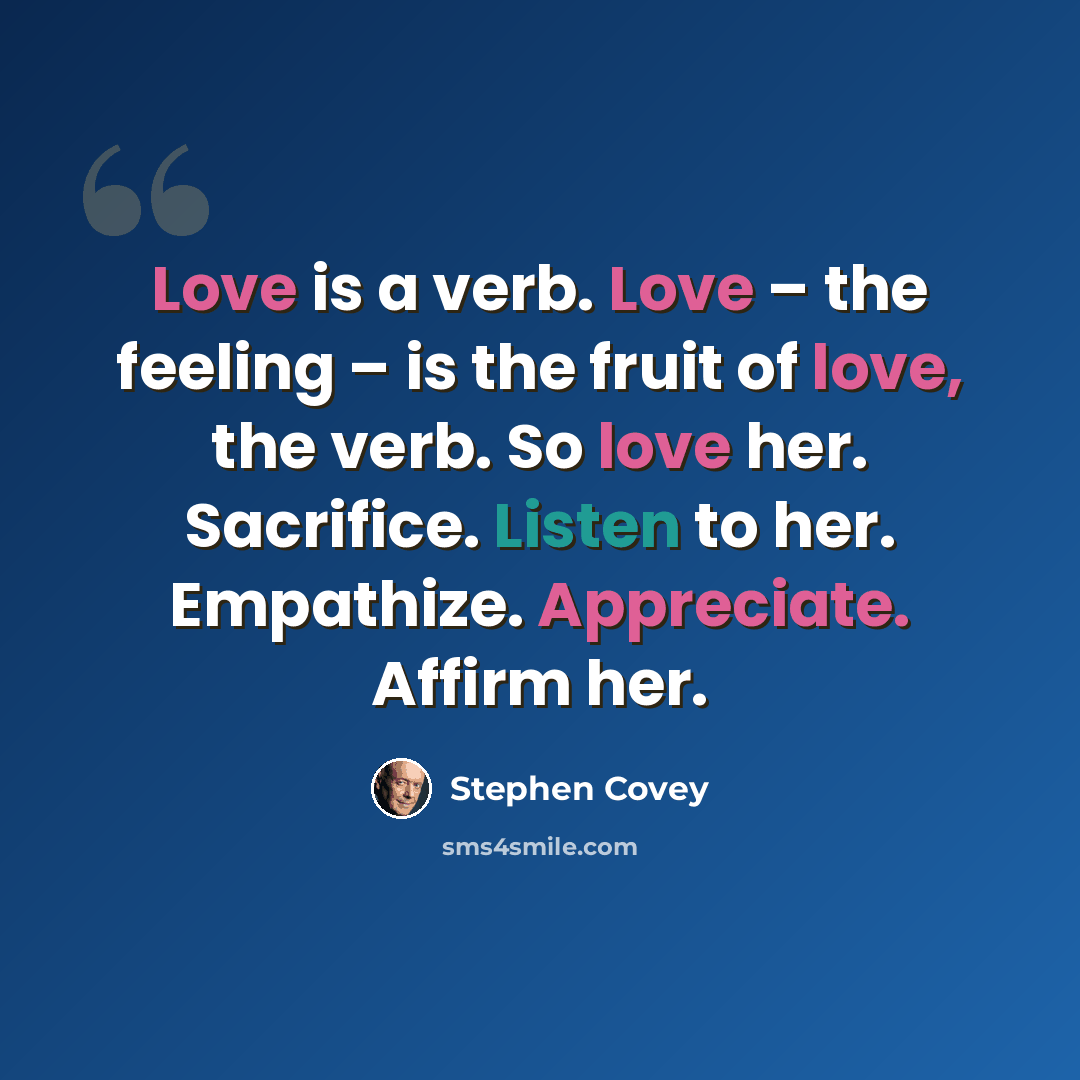 “Love is a verb. Love – the feeling – is the fruit of love, the verb. So love her. Sacrifice. Listen to her. Empathize. Appreciate. Affirm her.” quote by Stephen Covey