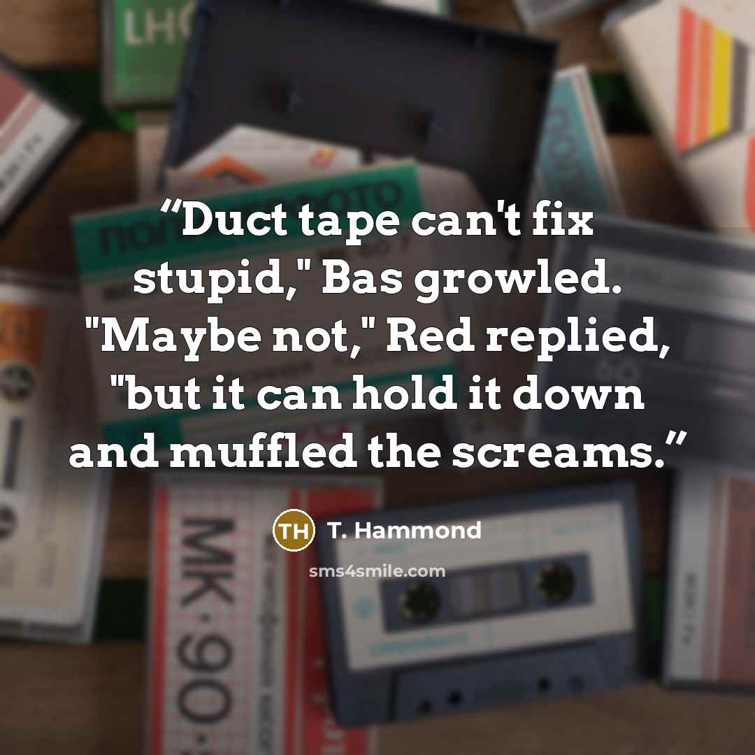 “Duct tape can't fix stupid," Bas growled. "Maybe not," Red replied, "but it can hold it down and muffled the screams.” quote by T. Hammond