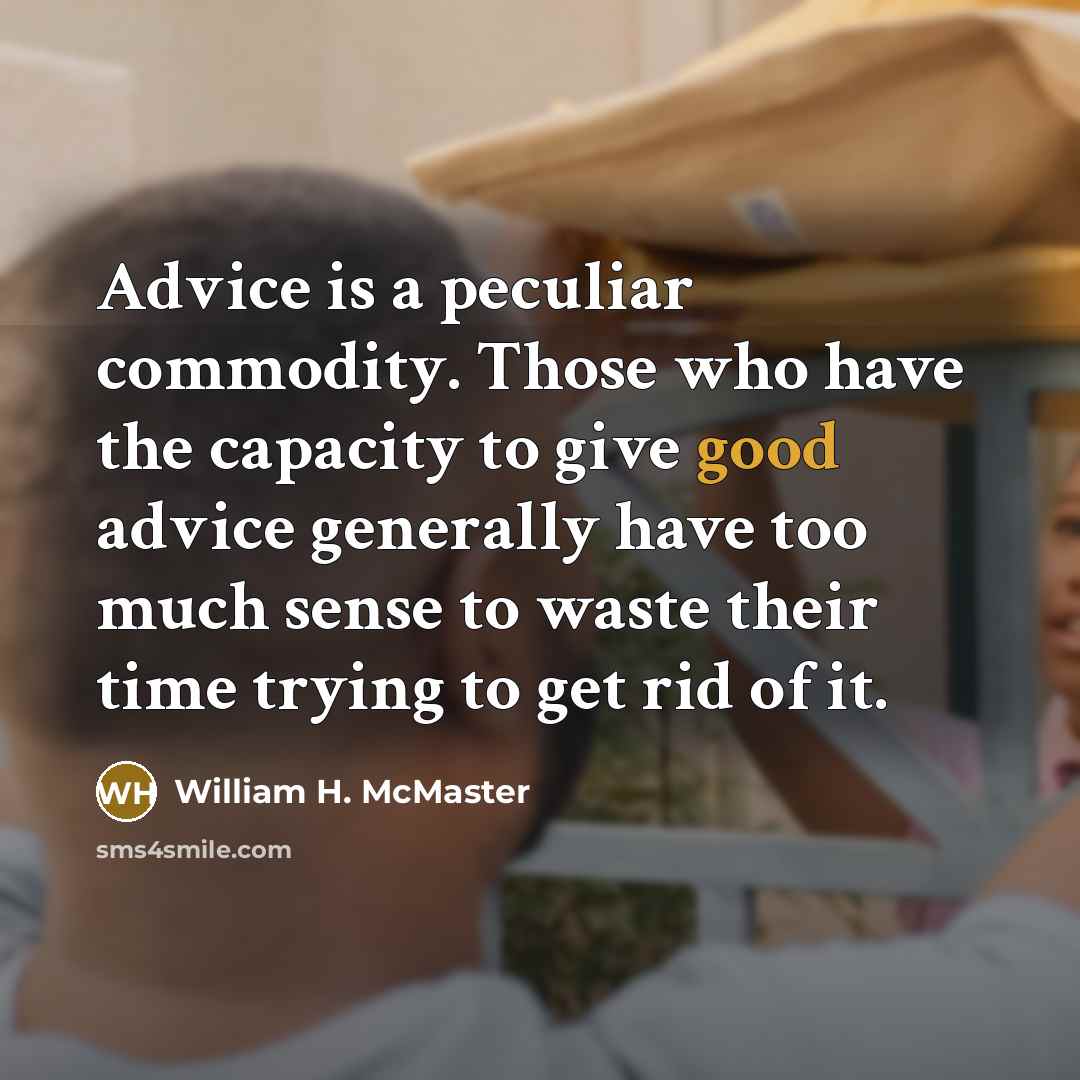 “Advice is a peculiar commodity. Those who have the capacity to give good advice generally have too much sense to waste their time trying to get rid of it.” quote by William H. McMaster