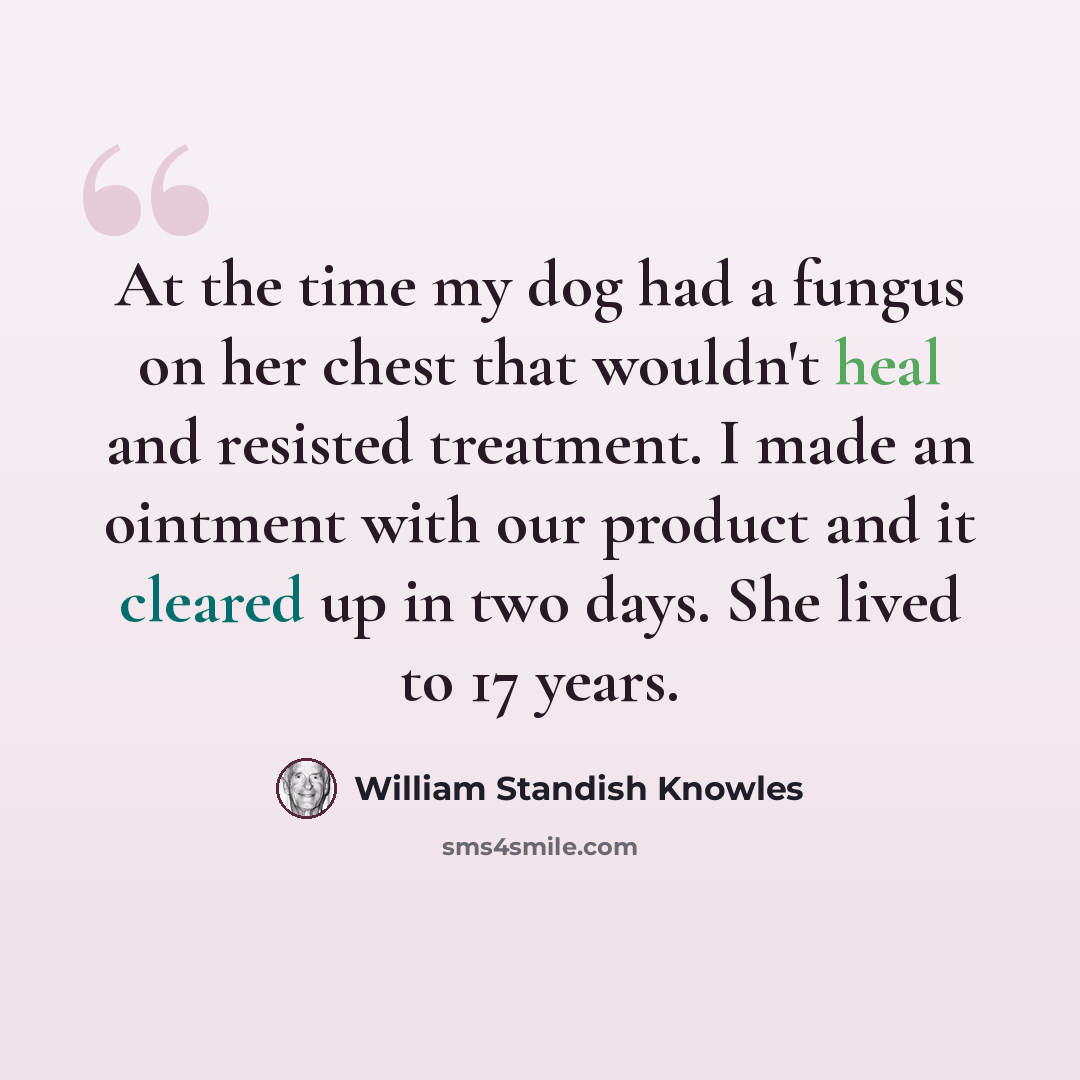 “At the time my dog had a fungus on her chest that wouldn't heal and resisted treatment. I made an ointment with our product and it cleared up in two days. She lived to 17 years.” quote by William Standish Knowles