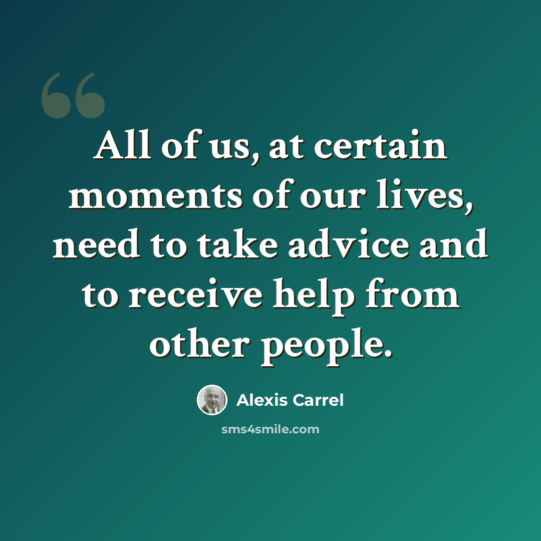 “All of us, at certain moments of our lives, need to take advice and to receive help from other people.” quote by Alexis Carrel