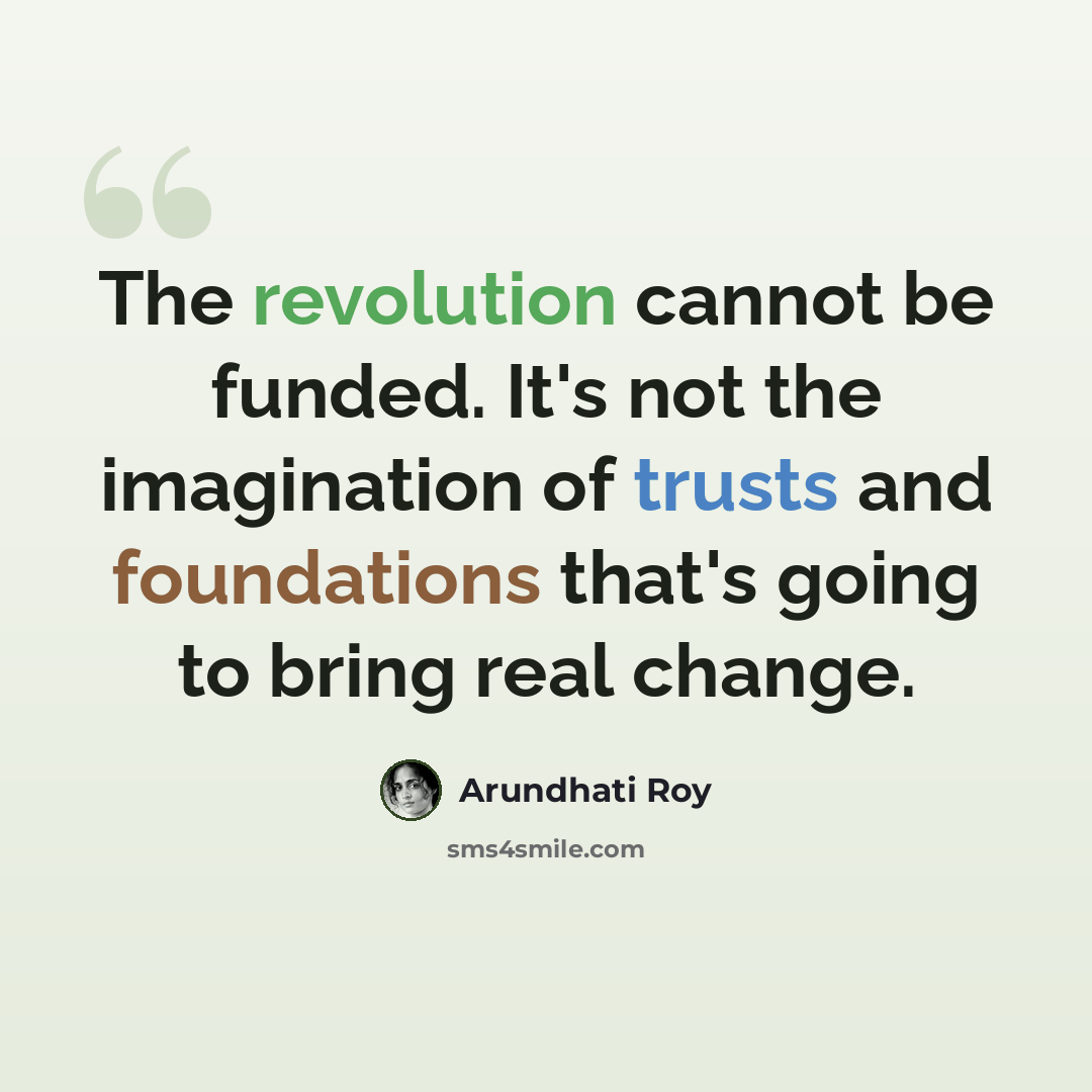 “The revolution cannot be funded. It's not the imagination of trusts and foundations that's going to bring real change.” quote by Arundhati Roy