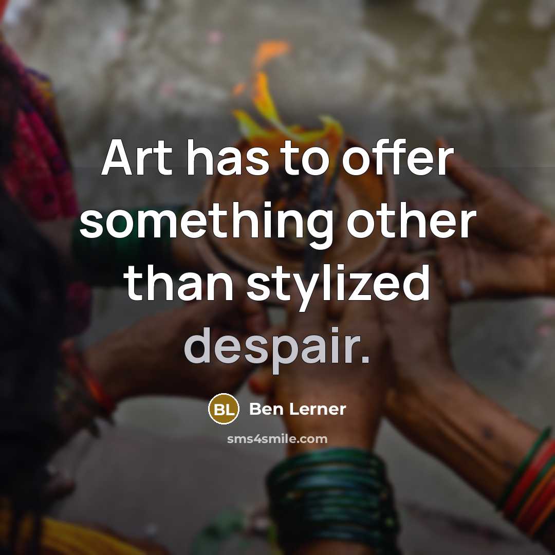“Art has to offer something other than stylized despair.” quote by Ben Lerner