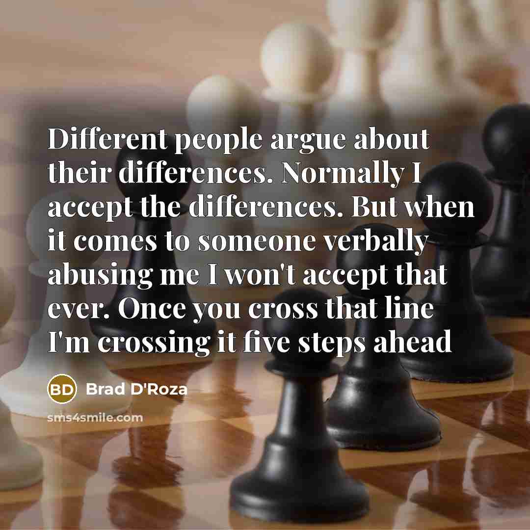 “Different people argue about their differences. Normally I accept the differences. But when it comes to someone verbally abusing me I won't accept that ever. Once you cross that line I'm crossing it five steps ahead” quote by Brad D'Roza