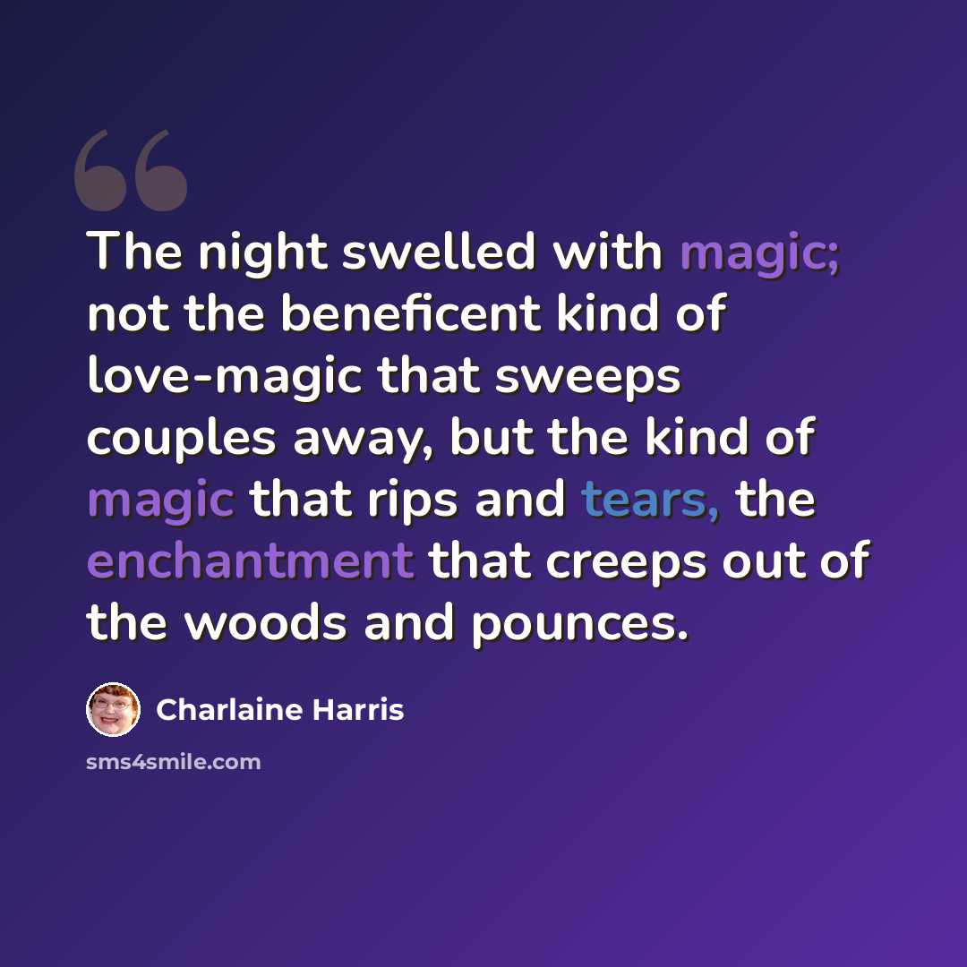 “The night swelled with magic; not the beneficent kind of love-magic that sweeps couples away, but the kind of magic that rips and tears, the enchantment that creeps out of the woods and pounces.” quote by Charlaine Harris