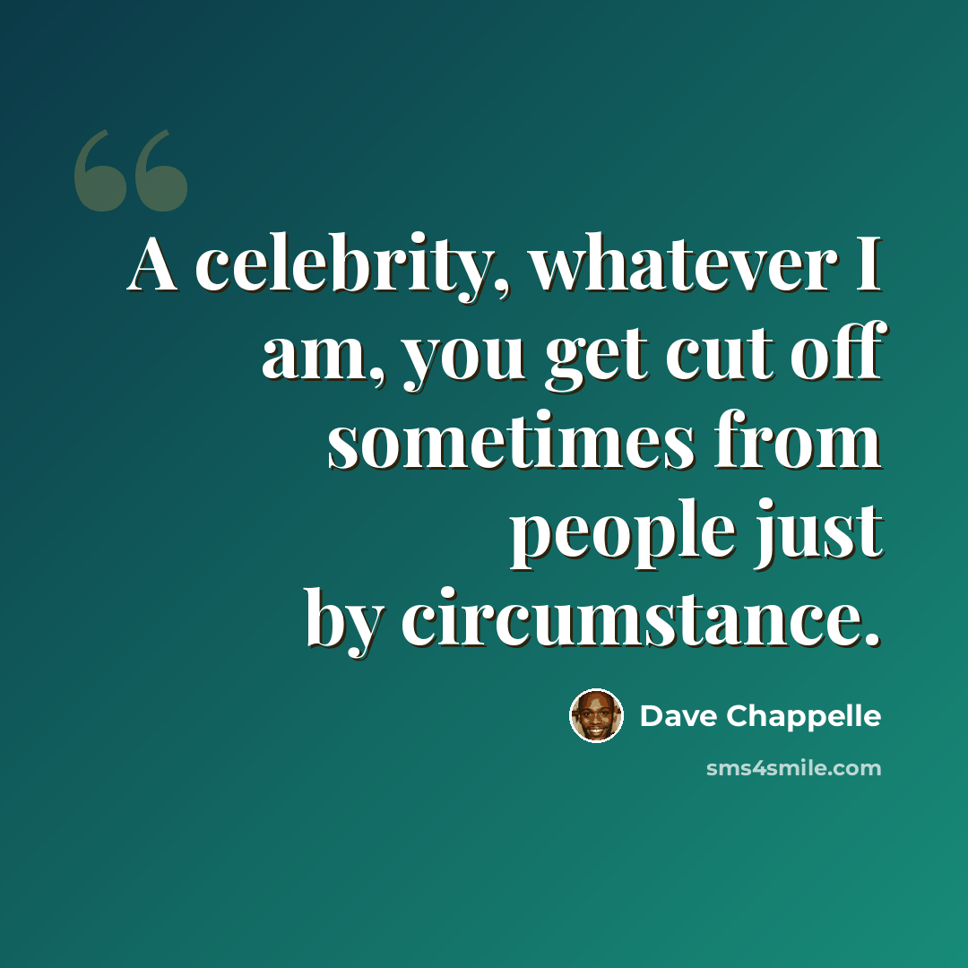 “A celebrity, whatever I am, you get cut off sometimes from people just by circumstance.” quote by Dave Chappelle